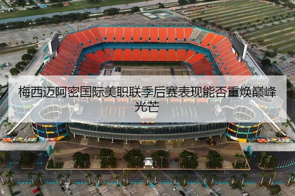 梅西迈阿密国际美职联季后赛表现能否重焕巅峰光芒